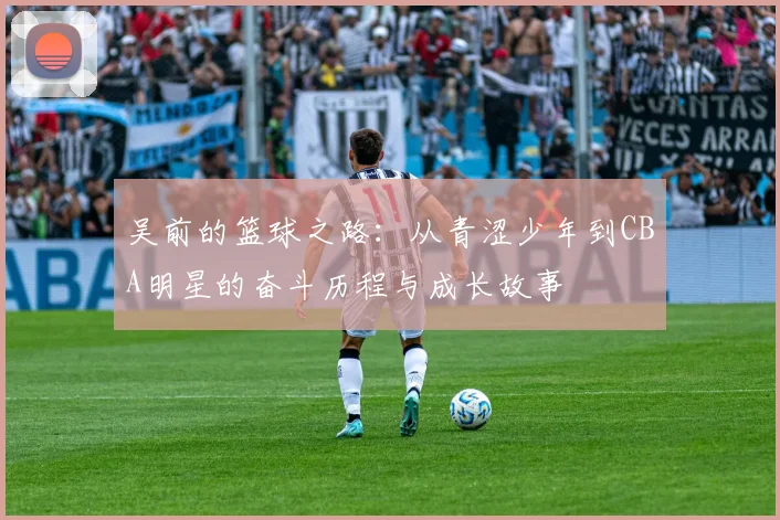 吴前的篮球之路：从青涩少年到CBA明星的奋斗历程与成长故事