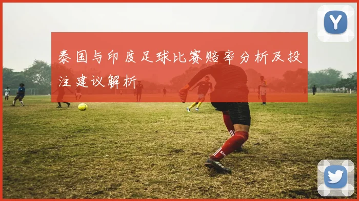泰国与印度足球比赛赔率分析及投注建议解析